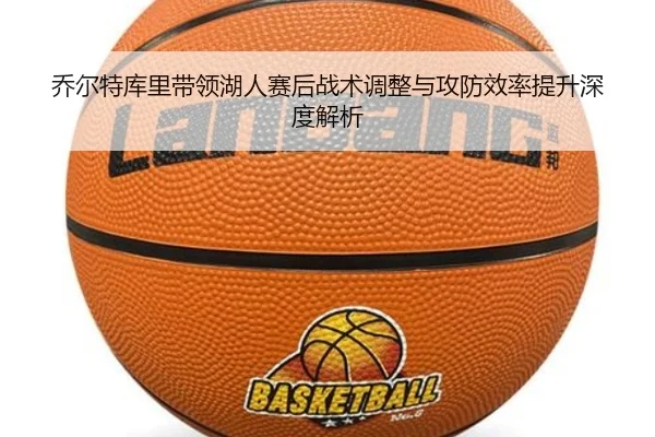 乔尔特库里带领湖人赛后战术调整与攻防效率提升深度解析